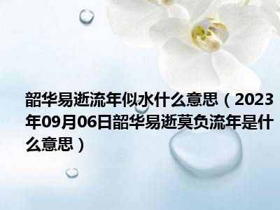 韶华易逝流年似水什么意思（2023年09月06日韶华易逝莫负流年是什么意思）