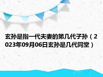 玄孙是指一代夫妻的第几代子孙（2023年09月06日玄孙是几代同堂）