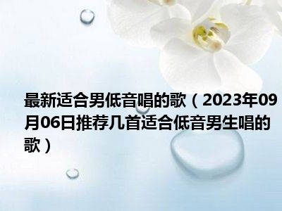 最新适合男低音唱的歌（2023年09月06日推荐几首适合低音男生唱的歌）