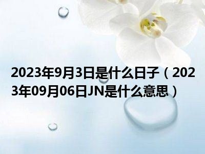 2023年9月3日是什么日子（2023年09月06日JN是什么意思）