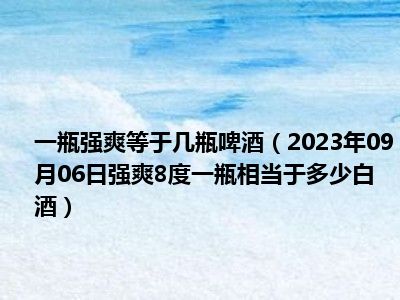 一瓶强爽等于几瓶啤酒（2023年09月06日强爽8度一瓶相当于多少白酒）