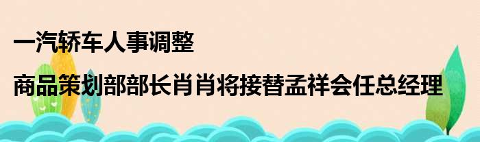 一汽轿车人事调整|商品策划部部长肖肖将接替孟祥会任总经理