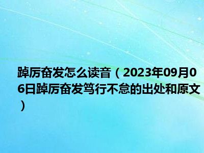 踔厉奋发怎么读音（2023年09月06日踔厉奋发笃行不怠的出处和原文）