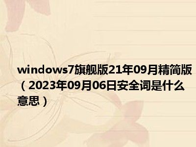 windows7旗舰版21年09月精简版（2023年09月06日安全词是什么意思）