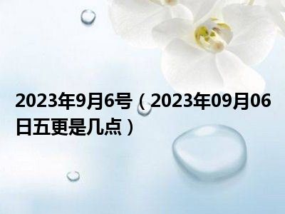 2023年9月6号（2023年09月06日五更是几点）