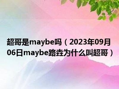 超哥是maybe吗（2023年09月06日maybe路垚为什么叫超哥）