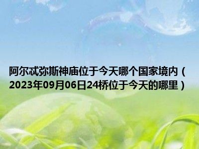 阿尔忒弥斯神庙位于今天哪个国家境内（2023年09月06日24桥位于今天的哪里）