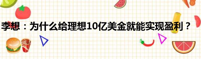 李想：为什么给理想10亿美金就能实现盈利？