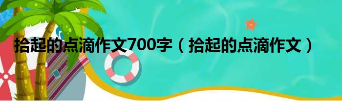 拾起的点滴作文700字（拾起的点滴作文）