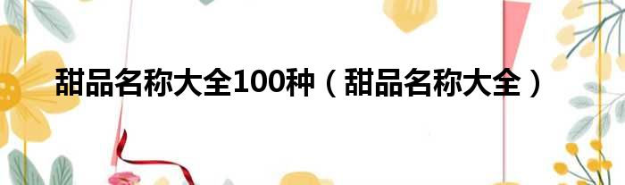 甜品名称大全100种（甜品名称大全）