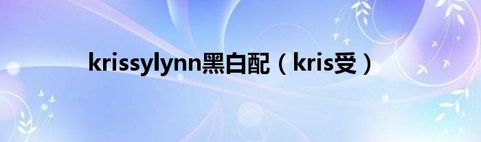  krissylynn黑白配（kris受）