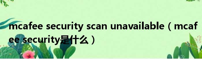 mcafee security scan unavailable（mcafee security是什么）