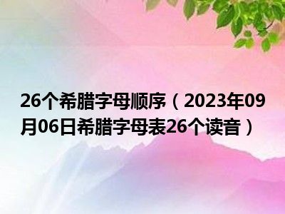 26个希腊字母顺序（2023年09月06日希腊字母表26个读音）