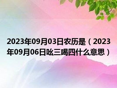 2023年09月03日农历是（2023年09月06日吆三喝四什么意思）