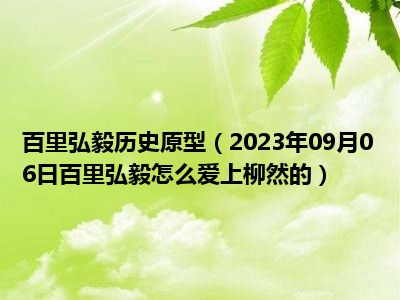 百里弘毅历史原型（2023年09月06日百里弘毅怎么爱上柳然的）