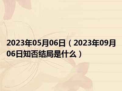 2023年05月06日（2023年09月06日知否结局是什么）