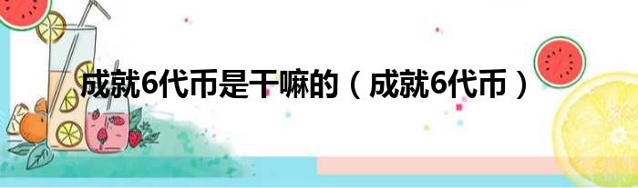 成就6代币是干嘛的（成就6代币）