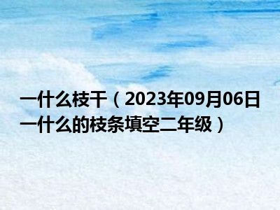 一什么枝干（2023年09月06日一什么的枝条填空二年级）