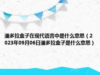 潘多拉盒子在现代语言中是什么意思（2023年09月06日潘多拉盒子是什么意思）