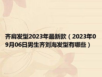 齐肩发型2023年最新款（2023年09月06日男生齐刘海发型有哪些）