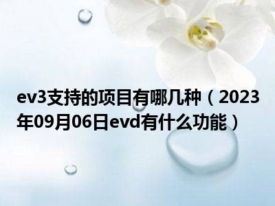 ev3支持的项目有哪几种（2023年09月06日evd有什么功能）