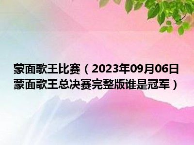 蒙面歌王比赛（2023年09月06日蒙面歌王总决赛完整版谁是冠军）