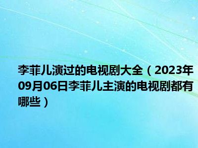 李菲儿演过的电视剧大全（2023年09月06日李菲儿主演的电视剧都有哪些）