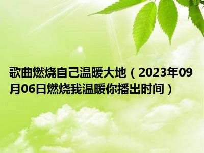 歌曲燃烧自己温暖大地（2023年09月06日燃烧我温暖你播出时间）