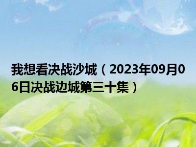 我想看决战沙城（2023年09月06日决战边城第三十集）