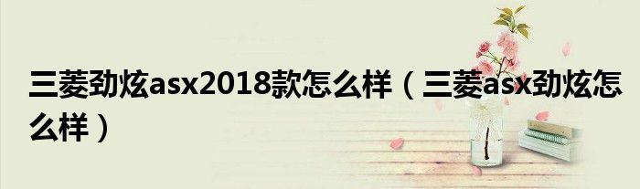  三菱劲炫asx2018款怎么样（三菱asx劲炫怎么样）