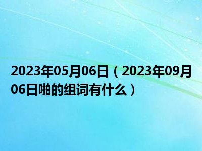 2023年05月06日（2023年09月06日啪的组词有什么）