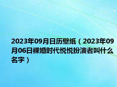 2023年09月日历壁纸（2023年09月06日裸婚时代悦悦扮演者叫什么名字）