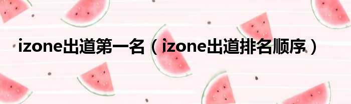 izone出道第一名（izone出道排名顺序）