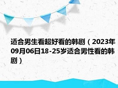 适合男生看超好看的韩剧（2023年09月06日18-25岁适合男性看的韩剧）