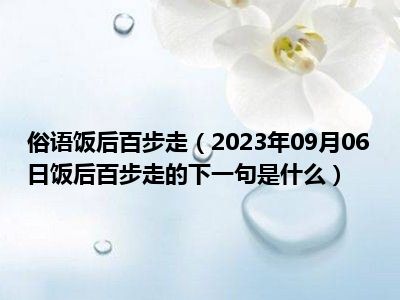 俗语饭后百步走（2023年09月06日饭后百步走的下一句是什么）