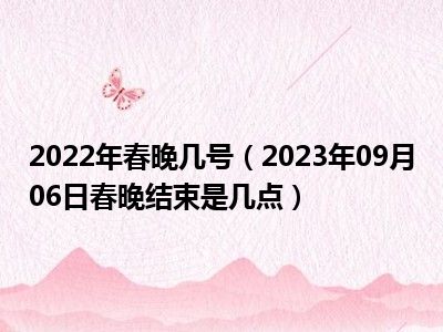 2022年春晚几号（2023年09月06日春晚结束是几点）