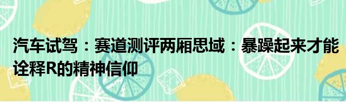 汽车试驾：赛道测评两厢思域：暴躁起来才能诠释R的精神信仰