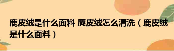 鹿皮绒是什么面料 麂皮绒怎么清洗（鹿皮绒是什么面料）