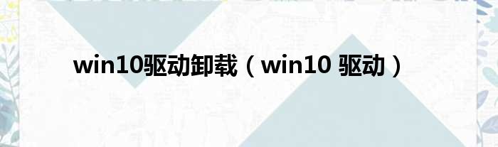 win10驱动卸载（win10 驱动）