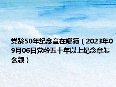 党龄50年纪念章在哪领（2023年09月06日党龄五十年以上纪念章怎么领）