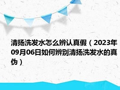 清扬洗发水怎么辨认真假（2023年09月06日如何辨别清扬洗发水的真伪）