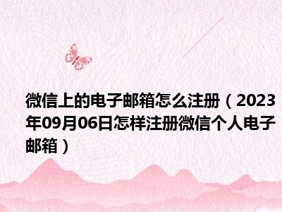 微信上的电子邮箱怎么注册（2023年09月06日怎样注册微信个人电子邮箱）