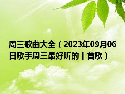 周三歌曲大全（2023年09月06日歌手周三最好听的十首歌）