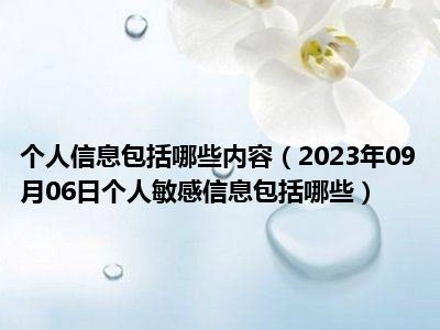 个人信息包括哪些内容（2023年09月06日个人敏感信息包括哪些）