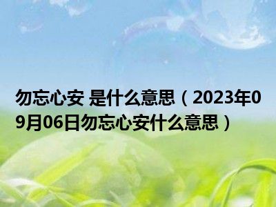 勿忘心安 是什么意思（2023年09月06日勿忘心安什么意思）