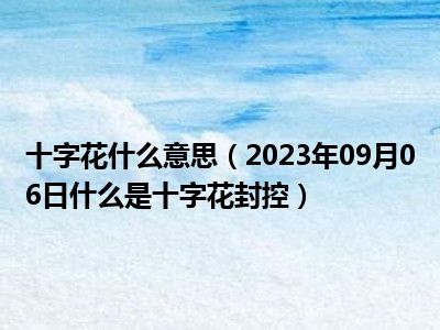 十字花什么意思（2023年09月06日什么是十字花封控）