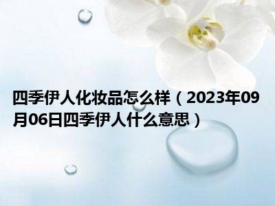 四季伊人化妆品怎么样（2023年09月06日四季伊人什么意思）