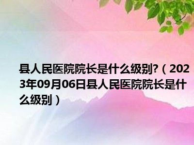 县人民医院院长是什么级别 （2023年09月06日县人民医院院长是什么级别）