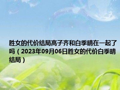 胜女的代价结局高子齐和白季晴在一起了吗（2023年09月06日胜女的代价白季晴结局）