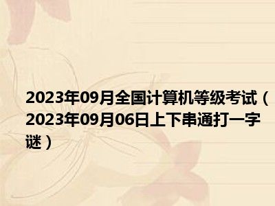 2023年09月全国计算机等级考试（2023年09月06日上下串通打一字谜）